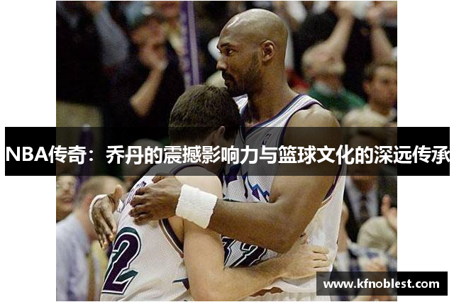 NBA传奇：乔丹的震撼影响力与篮球文化的深远传承