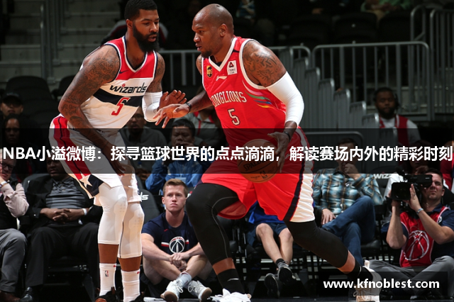 NBA小溢微博：探寻篮球世界的点点滴滴，解读赛场内外的精彩时刻