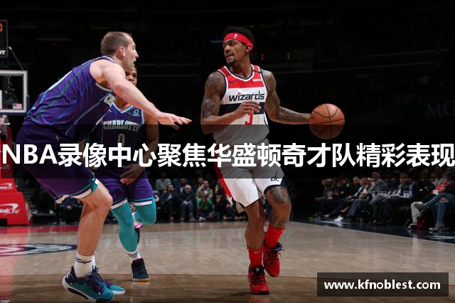 NBA录像中心聚焦华盛顿奇才队精彩表现