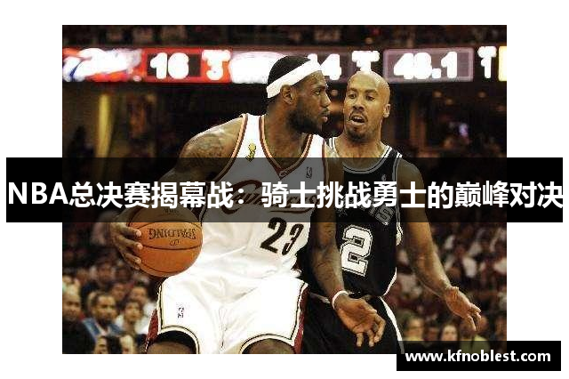 NBA总决赛揭幕战：骑士挑战勇士的巅峰对决