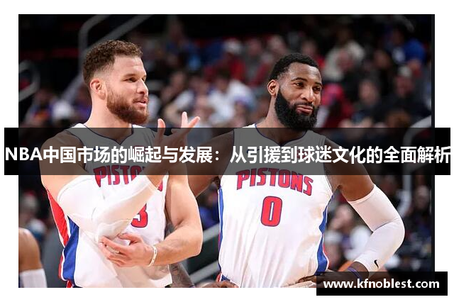 NBA中国市场的崛起与发展：从引援到球迷文化的全面解析